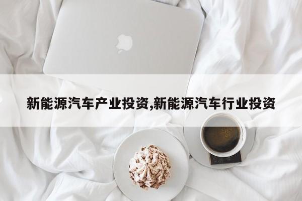 新能源汽车产业投资,新能源汽车行业投资