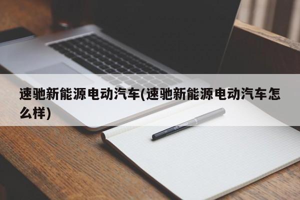 速驰新能源电动汽车(速驰新能源电动汽车怎么样) 第1张