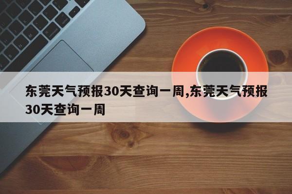 东莞天气预报30天查询一周,东莞天气预报30天查询一周 第1张