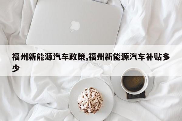福州新能源汽车政策,福州新能源汽车补贴多少