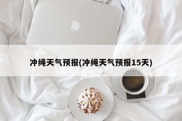冲绳天气预报(冲绳天气预报15天)