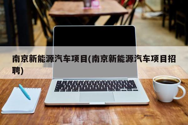 南京新能源汽车项目(南京新能源汽车项目招聘)