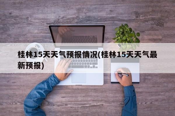 桂林15天天气预报情况(桂林15天天气最新预报)