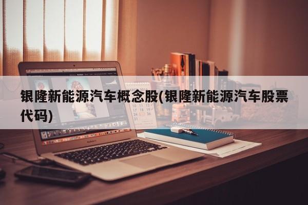 银隆新能源汽车概念股(银隆新能源汽车股票代码)