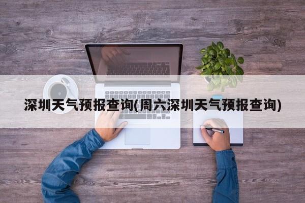 深圳天气预报查询(周六深圳天气预报查询)