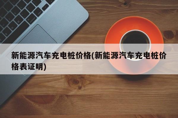 新能源汽车充电桩价格(新能源汽车充电桩价格表证明)