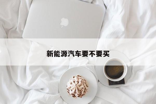 新能源汽车要不要买