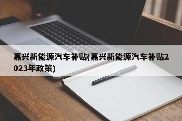 嘉兴新能源汽车补贴(嘉兴新能源汽车补贴2023年政策) 第1张