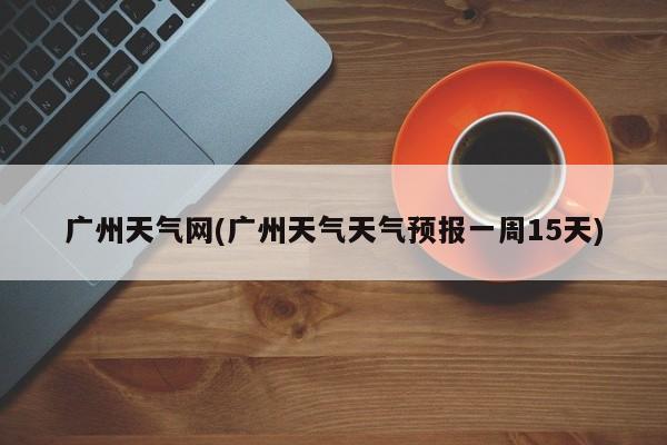 广州天气网(广州天气天气预报一周15天)