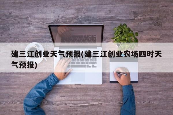 建三江创业天气预报(建三江创业农场四时天气预报)