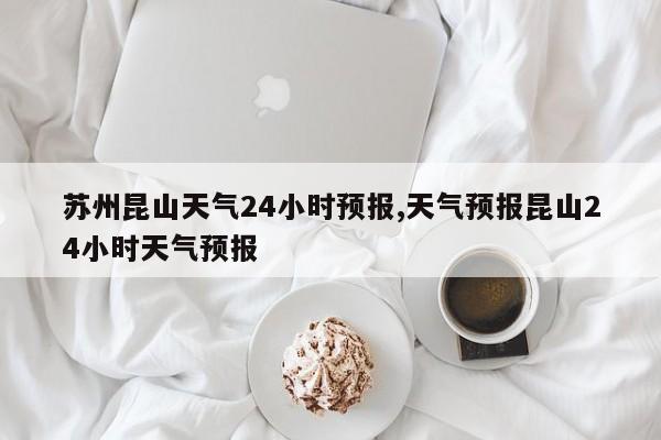 苏州昆山天气24小时预报,天气预报昆山24小时天气预报