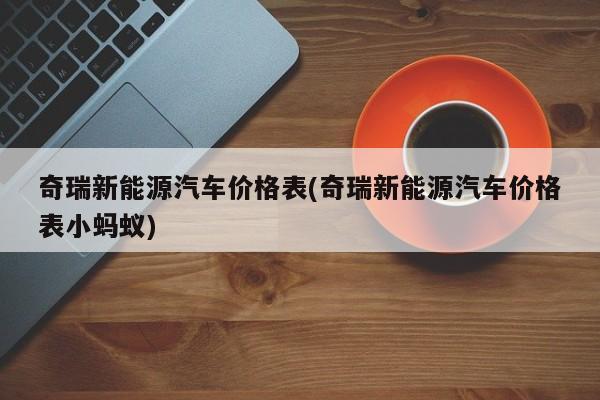奇瑞新能源汽车价格表(奇瑞新能源汽车价格表小蚂蚁)