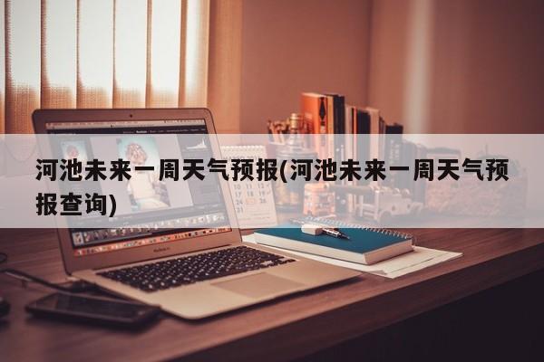 河池未来一周天气预报(河池未来一周天气预报查询)