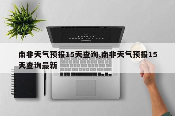 南非天气预报15天查询,南非天气预报15天查询最新