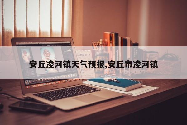 安丘凌河镇天气预报,安丘市凌河镇