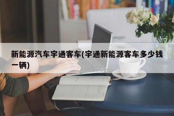 新能源汽车宇通客车(宇通新能源客车多少钱一辆)