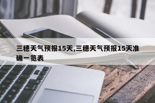 三穗天气预报15天,三穗天气预报15天准确一览表