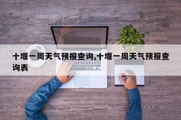十堰一周天气预报查询,十堰一周天气预报查询表