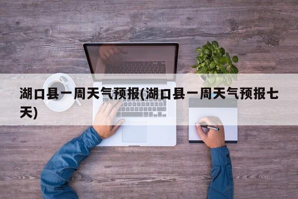 湖口县一周天气预报(湖口县一周天气预报七天)