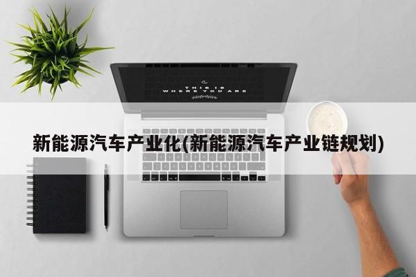 新能源汽车产业化(新能源汽车产业链规划)