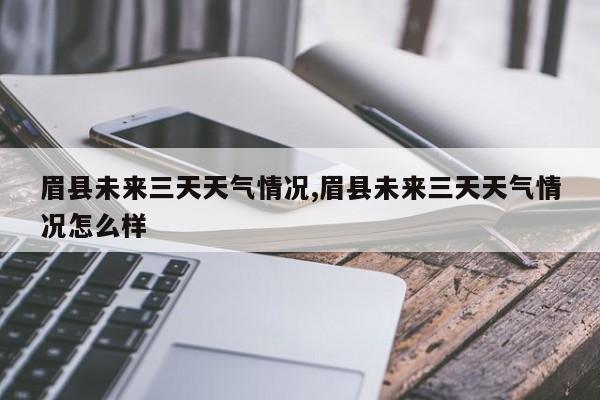 眉县未来三天天气情况,眉县未来三天天气情况怎么样