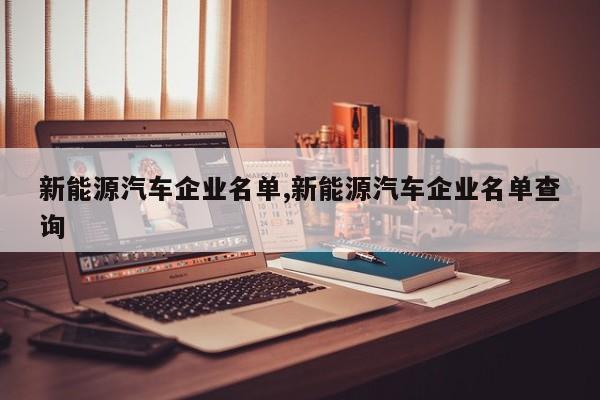新能源汽车企业名单,新能源汽车企业名单查询