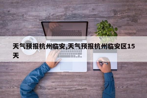 天气预报杭州临安,天气预报杭州临安区15天