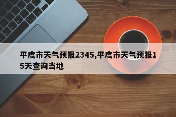 平度市天气预报2345,平度市天气预报15天查询当地