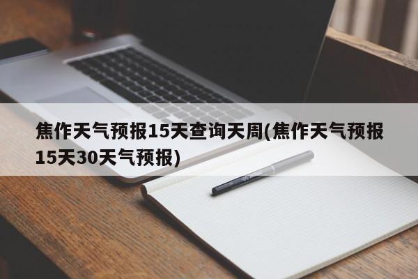 焦作天气预报15天查询天周(焦作天气预报15天30天气预报)