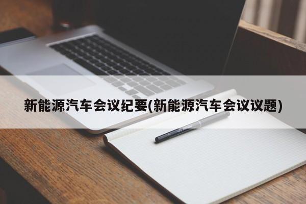 新能源汽车会议纪要(新能源汽车会议议题)