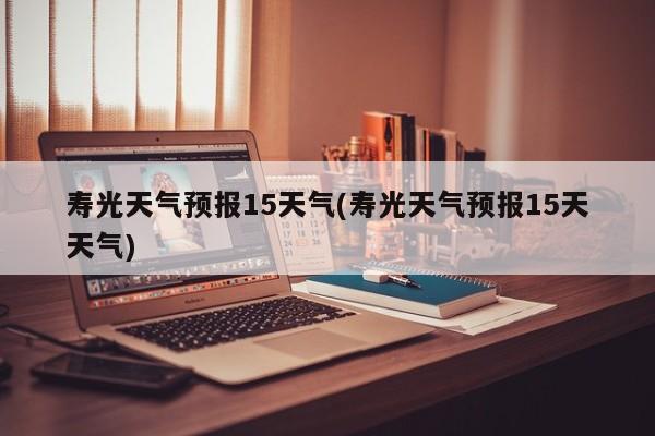 寿光天气预报15天气(寿光天气预报15天天气)