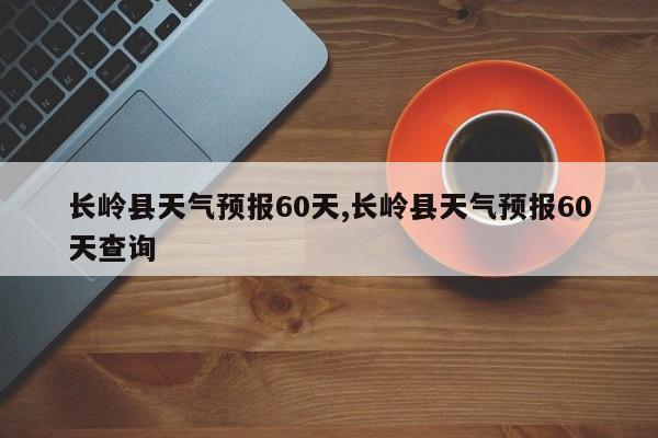 长岭县天气预报60天,长岭县天气预报60天查询