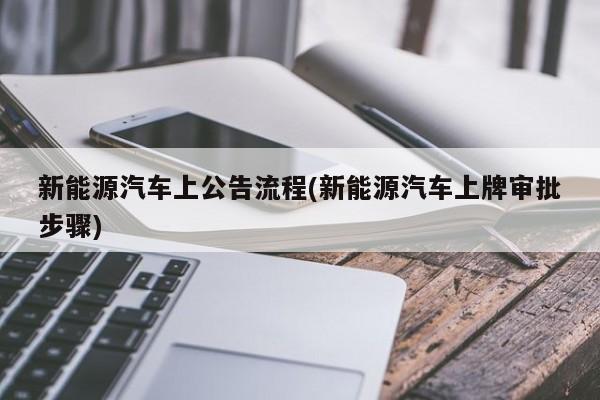 新能源汽车上公告流程(新能源汽车上牌审批步骤)