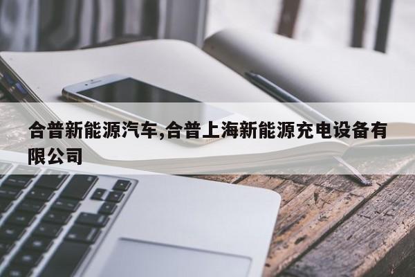合普新能源汽车,合普上海新能源充电设备有限公司