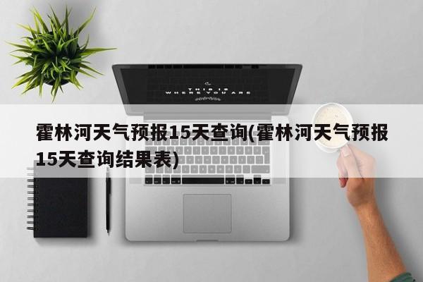 霍林河天气预报15天查询(霍林河天气预报15天查询结果表)