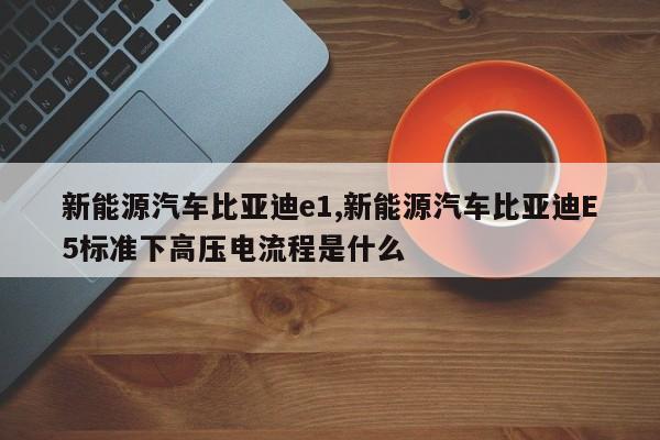 新能源汽车比亚迪e1,新能源汽车比亚迪E5标准下高压电流程是什么