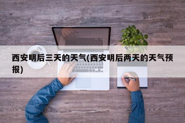 西安明后三天的天气(西安明后两天的天气预报)