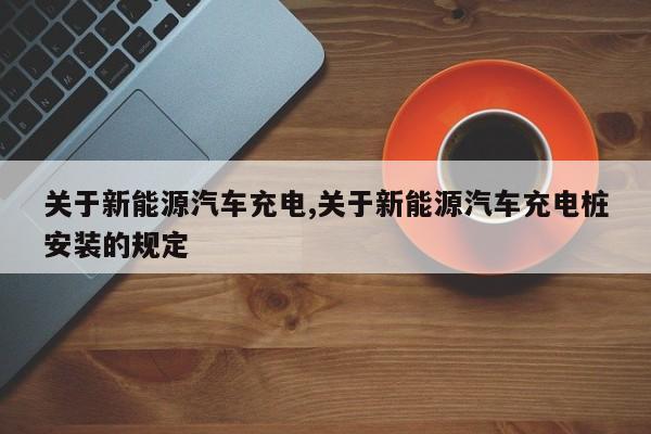 关于新能源汽车充电,关于新能源汽车充电桩安装的规定