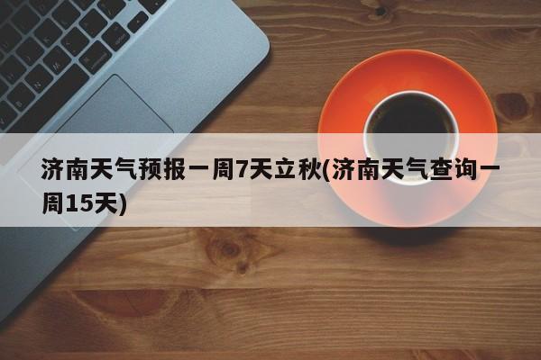 济南天气预报一周7天立秋(济南天气查询一周15天)