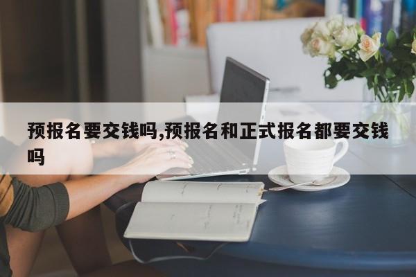 预报名要交钱吗,预报名和正式报名都要交钱吗