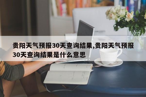 贵阳天气预报30天查询结果,贵阳天气预报30天查询结果是什么意思