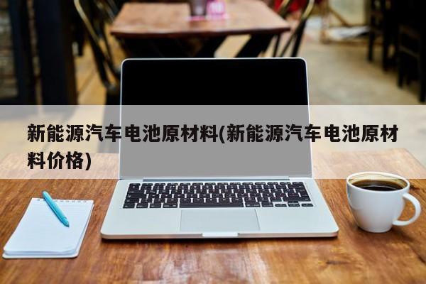 新能源汽车电池原材料(新能源汽车电池原材料价格)