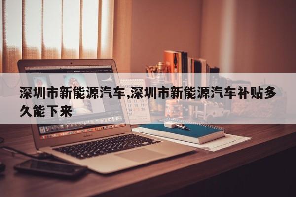 深圳市新能源汽车,深圳市新能源汽车补贴多久能下来