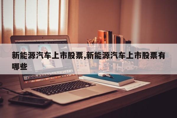 新能源汽车上市股票,新能源汽车上市股票有哪些