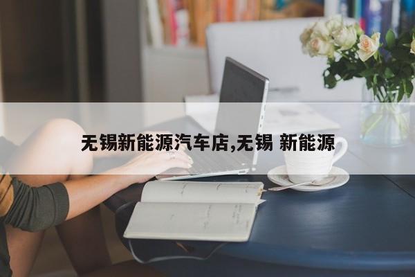 无锡新能源汽车店,无锡 新能源