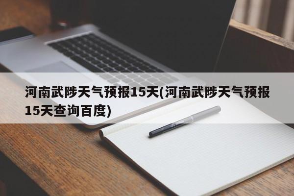 河南武陟天气预报15天(河南武陟天气预报15天查询百度)