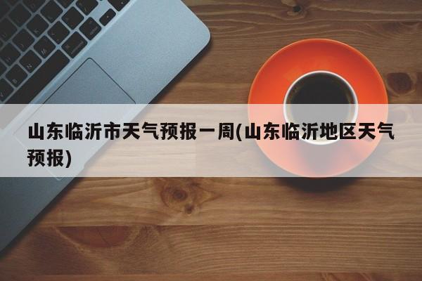 山东临沂市天气预报一周(山东临沂地区天气预报)