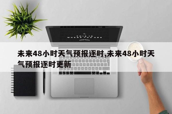 未来48小时天气预报逐时,未来48小时天气预报逐时更新