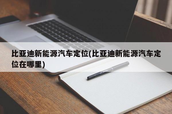 比亚迪新能源汽车定位(比亚迪新能源汽车定位在哪里)