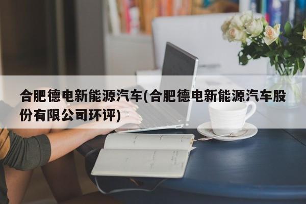 合肥德电新能源汽车(合肥德电新能源汽车股份有限公司环评)